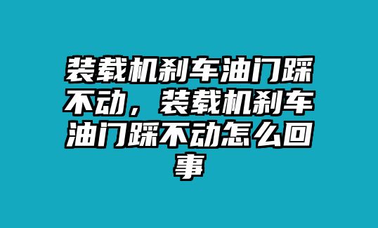 裝載機(jī)剎車油門踩不動(dòng)，裝載機(jī)剎車油門踩不動(dòng)怎么回事