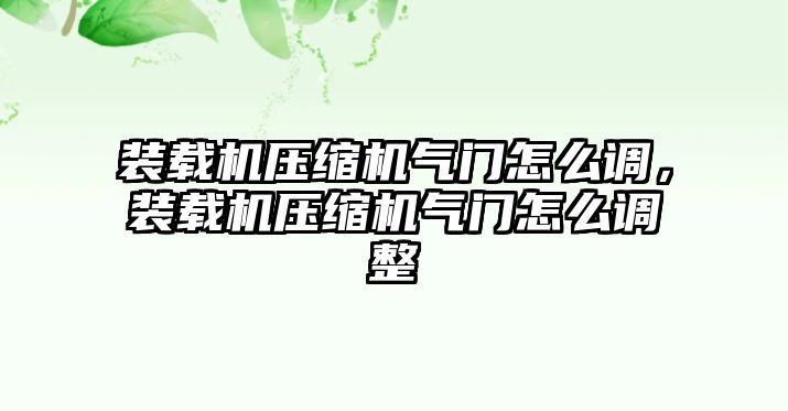 裝載機(jī)壓縮機(jī)氣門怎么調(diào)，裝載機(jī)壓縮機(jī)氣門怎么調(diào)整