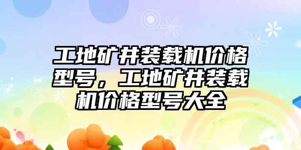 工地礦井裝載機價格型號，工地礦井裝載機價格型號大全