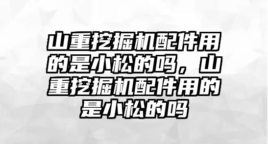 山重挖掘機配件用的是小松的嗎，山重挖掘機配件用的是小松的嗎