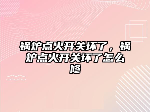 鍋爐點火開關壞了，鍋爐點火開關壞了怎么修