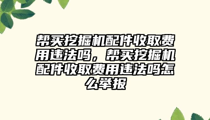 幫買挖掘機配件收取費用違法嗎，幫買挖掘機配件收取費用違法嗎怎么舉報