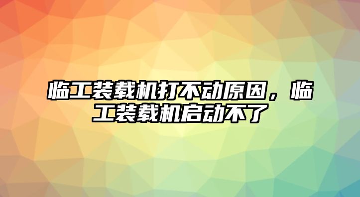 臨工裝載機打不動原因，臨工裝載機啟動不了