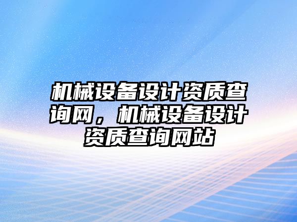 機械設(shè)備設(shè)計資質(zhì)查詢網(wǎng)，機械設(shè)備設(shè)計資質(zhì)查詢網(wǎng)站