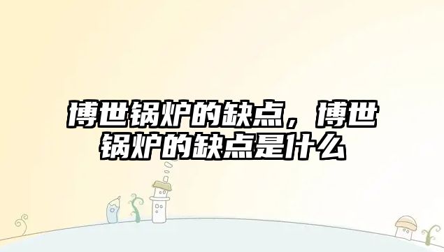 博世鍋爐的缺點(diǎn)，博世鍋爐的缺點(diǎn)是什么