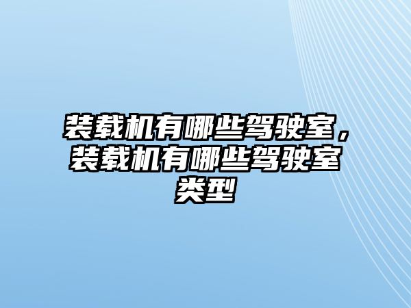 裝載機有哪些駕駛室，裝載機有哪些駕駛室類型