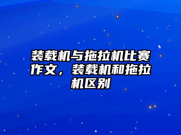 裝載機與拖拉機比賽作文，裝載機和拖拉機區(qū)別