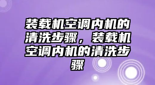 裝載機(jī)空調(diào)內(nèi)機(jī)的清洗步驟，裝載機(jī)空調(diào)內(nèi)機(jī)的清洗步驟