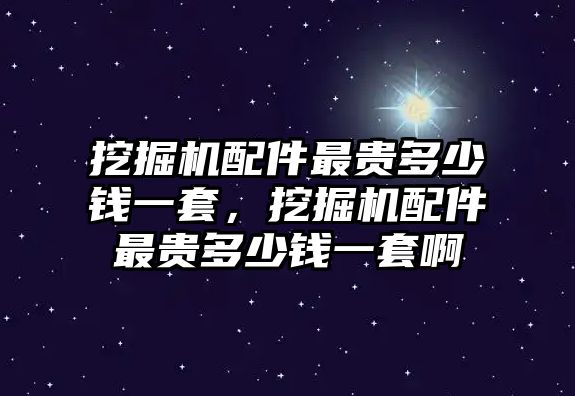 挖掘機配件最貴多少錢一套，挖掘機配件最貴多少錢一套啊