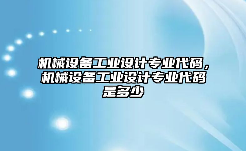 機械設備工業(yè)設計專業(yè)代碼，機械設備工業(yè)設計專業(yè)代碼是多少