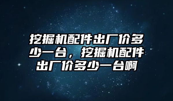 挖掘機(jī)配件出廠價(jià)多少一臺(tái)，挖掘機(jī)配件出廠價(jià)多少一臺(tái)啊