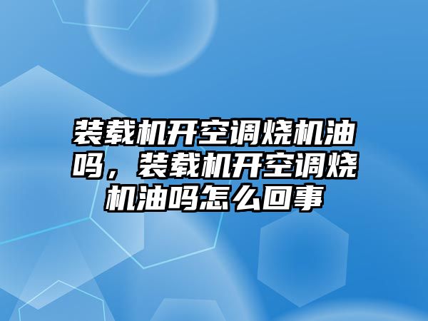 裝載機開空調(diào)燒機油嗎，裝載機開空調(diào)燒機油嗎怎么回事