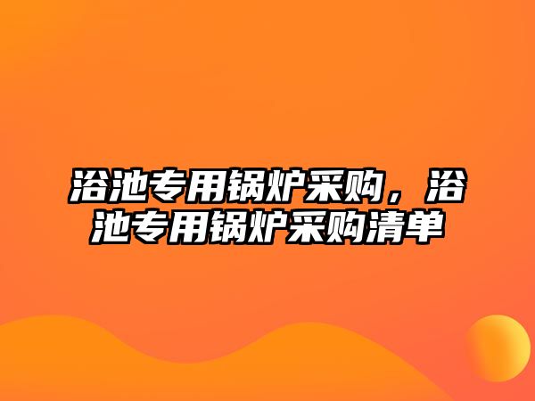 浴池專用鍋爐采購(gòu)，浴池專用鍋爐采購(gòu)清單