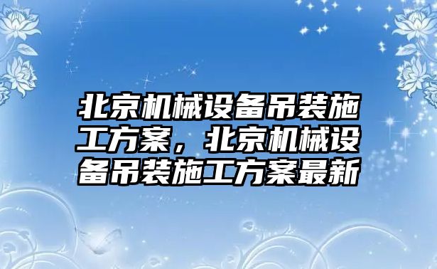 北京機械設(shè)備吊裝施工方案，北京機械設(shè)備吊裝施工方案最新