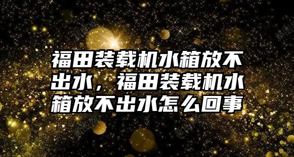 福田裝載機(jī)水箱放不出水，福田裝載機(jī)水箱放不出水怎么回事