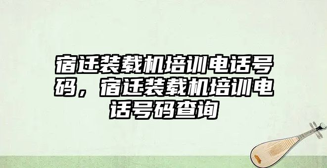 宿遷裝載機(jī)培訓(xùn)電話號碼，宿遷裝載機(jī)培訓(xùn)電話號碼查詢