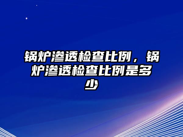 鍋爐滲透檢查比例，鍋爐滲透檢查比例是多少