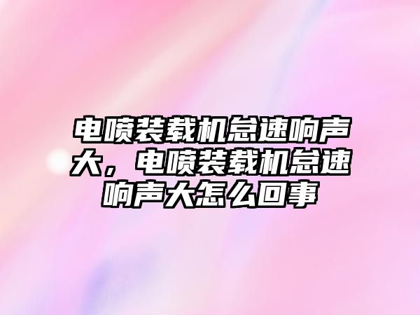 電噴裝載機怠速響聲大，電噴裝載機怠速響聲大怎么回事