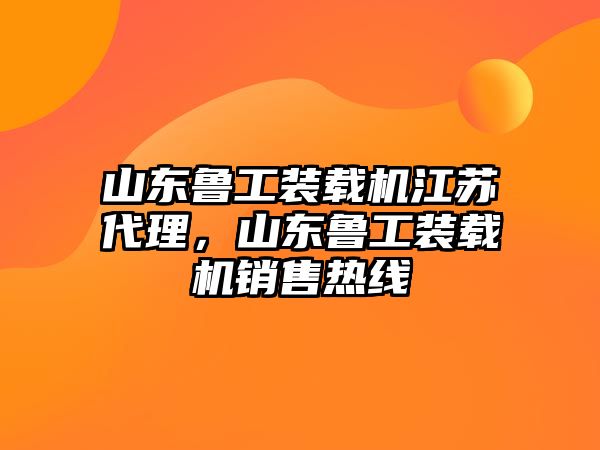 山東魯工裝載機江蘇代理，山東魯工裝載機銷售熱線