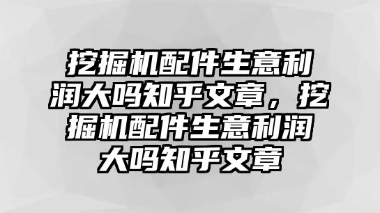 挖掘機(jī)配件生意利潤(rùn)大嗎知乎文章，挖掘機(jī)配件生意利潤(rùn)大嗎知乎文章