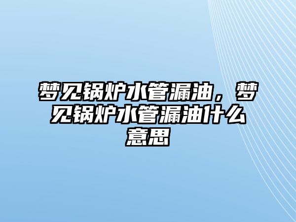 夢見鍋爐水管漏油，夢見鍋爐水管漏油什么意思