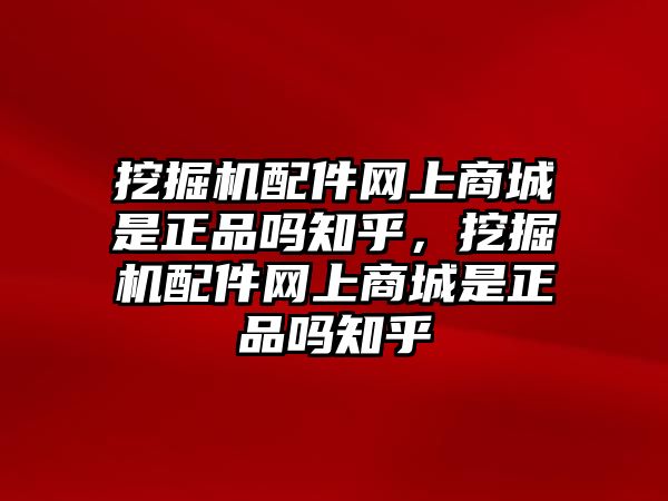 挖掘機(jī)配件網(wǎng)上商城是正品嗎知乎，挖掘機(jī)配件網(wǎng)上商城是正品嗎知乎