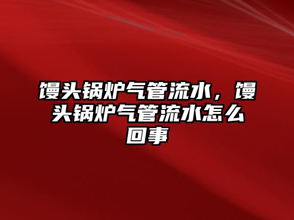 饅頭鍋爐氣管流水，饅頭鍋爐氣管流水怎么回事