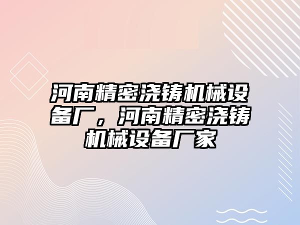 河南精密澆鑄機(jī)械設(shè)備廠，河南精密澆鑄機(jī)械設(shè)備廠家