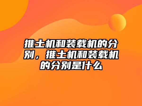 推土機和裝載機的分別，推土機和裝載機的分別是什么