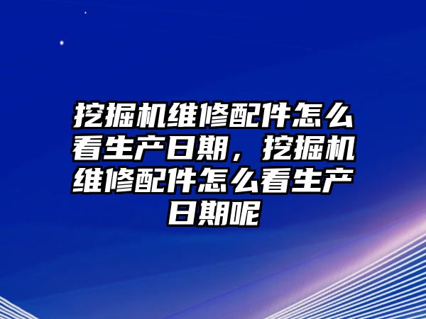 挖掘機維修配件怎么看生產(chǎn)日期，挖掘機維修配件怎么看生產(chǎn)日期呢