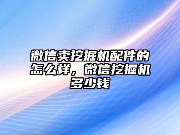 微信賣挖掘機配件的怎么樣，微信挖掘機多少錢