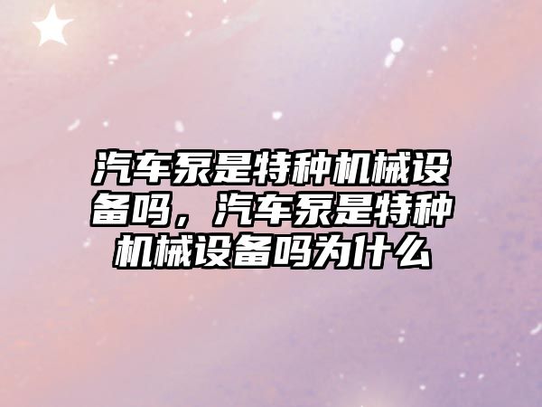 汽車泵是特種機械設備嗎，汽車泵是特種機械設備嗎為什么