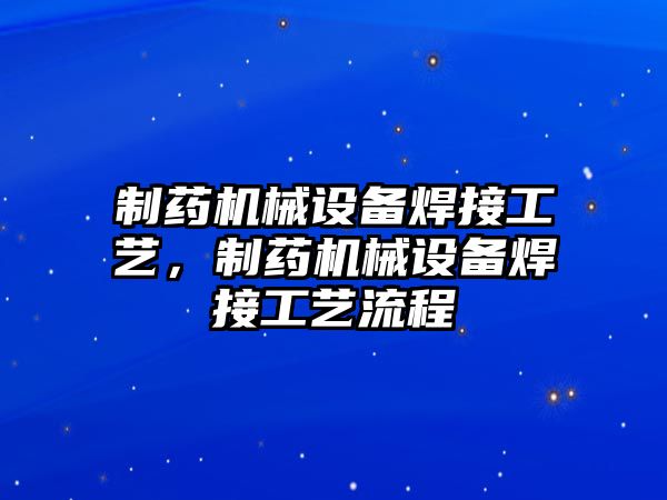 制藥機(jī)械設(shè)備焊接工藝，制藥機(jī)械設(shè)備焊接工藝流程