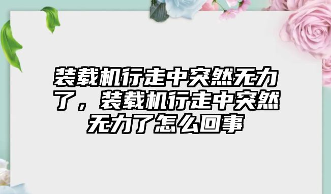 裝載機(jī)行走中突然無(wú)力了，裝載機(jī)行走中突然無(wú)力了怎么回事