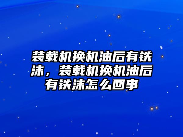 裝載機(jī)換機(jī)油后有鐵沫，裝載機(jī)換機(jī)油后有鐵沫怎么回事