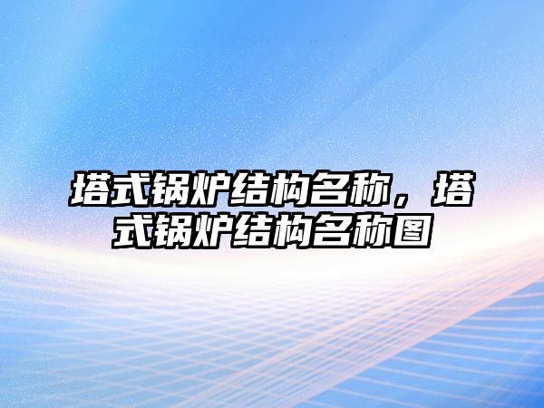 塔式鍋爐結(jié)構(gòu)名稱，塔式鍋爐結(jié)構(gòu)名稱圖