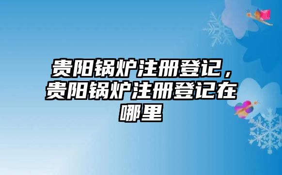 貴陽(yáng)鍋爐注冊(cè)登記，貴陽(yáng)鍋爐注冊(cè)登記在哪里