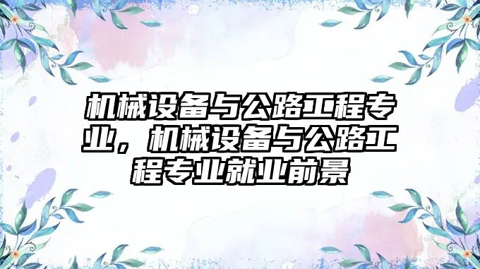 機械設(shè)備與公路工程專業(yè)，機械設(shè)備與公路工程專業(yè)就業(yè)前景