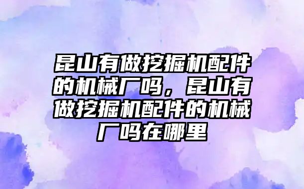 昆山有做挖掘機(jī)配件的機(jī)械廠嗎，昆山有做挖掘機(jī)配件的機(jī)械廠嗎在哪里