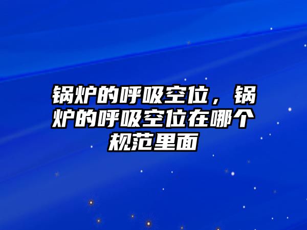 鍋爐的呼吸空位，鍋爐的呼吸空位在哪個規(guī)范里面