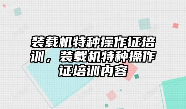 裝載機特種操作證培訓，裝載機特種操作證培訓內容