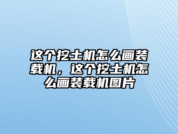 這個挖土機(jī)怎么畫裝載機(jī)，這個挖土機(jī)怎么畫裝載機(jī)圖片