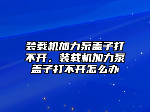 裝載機(jī)加力泵蓋子打不開，裝載機(jī)加力泵蓋子打不開怎么辦