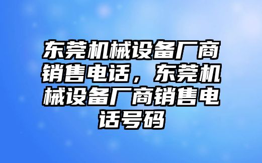 東莞機械設(shè)備廠商銷售電話，東莞機械設(shè)備廠商銷售電話號碼