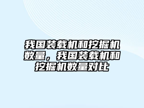 我國裝載機和挖掘機數(shù)量，我國裝載機和挖掘機數(shù)量對比