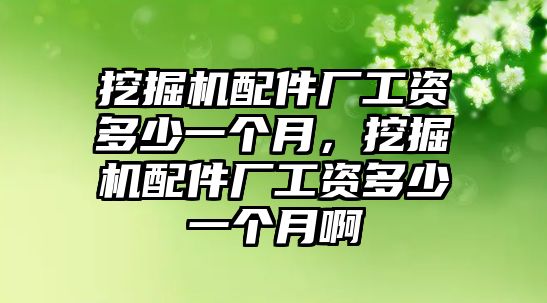 挖掘機配件廠工資多少一個月，挖掘機配件廠工資多少一個月啊