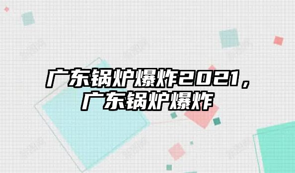 廣東鍋爐爆炸2021，廣東鍋爐爆炸