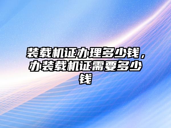 裝載機證辦理多少錢，辦裝載機證需要多少錢