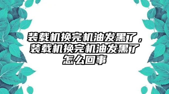 裝載機換完機油發(fā)黑了，裝載機換完機油發(fā)黑了怎么回事