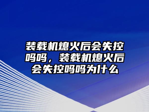 裝載機(jī)熄火后會(huì)失控嗎嗎，裝載機(jī)熄火后會(huì)失控嗎嗎為什么